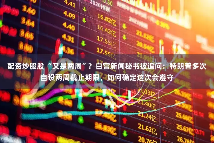 配资炒股股 “又是两周”？白宫新闻秘书被追问：特朗普多次自设两周截止期限，如何确定这次会遵守