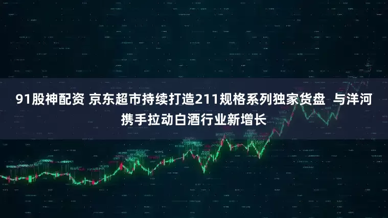 91股神配资 京东超市持续打造211规格系列独家货盘  与洋河携手拉动白酒行业新增长