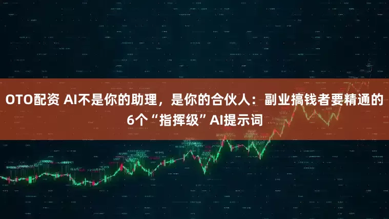 OTO配资 AI不是你的助理，是你的合伙人：副业搞钱者要精通的6个“指挥级”AI提示词