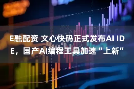 E融配资 文心快码正式发布AI IDE，国产AI编程工具加速“上新”