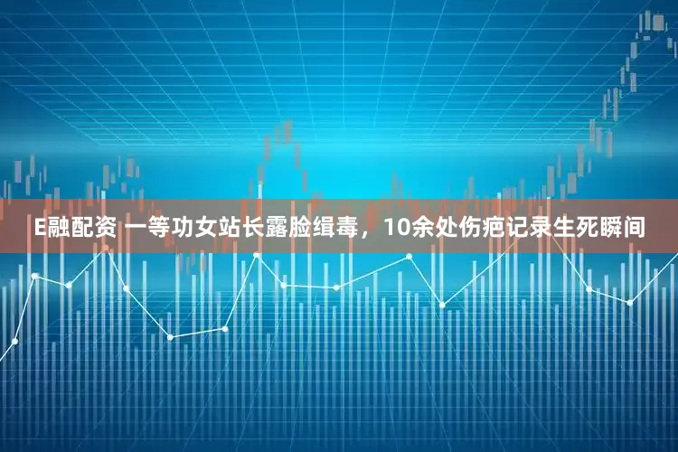 E融配资 一等功女站长露脸缉毒，10余处伤疤记录生死瞬间