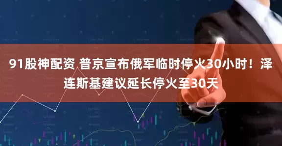 91股神配资 普京宣布俄军临时停火30小时！泽连斯基建议延长停火至30天