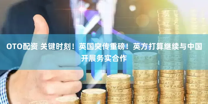 OTO配资 关键时刻！英国突传重磅！英方打算继续与中国开展务实合作