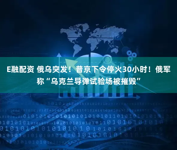 E融配资 俄乌突发！普京下令停火30小时！俄军称“乌克兰导弹试验场被摧毁”