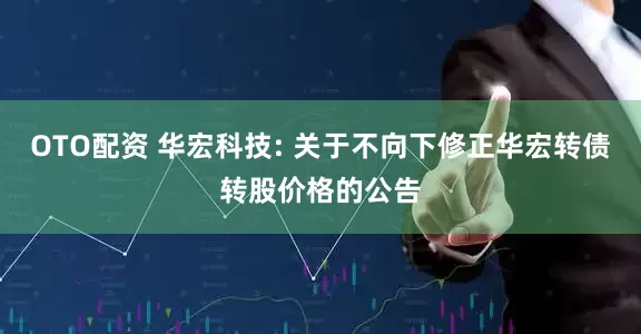 OTO配资 华宏科技: 关于不向下修正华宏转债转股价格的公告