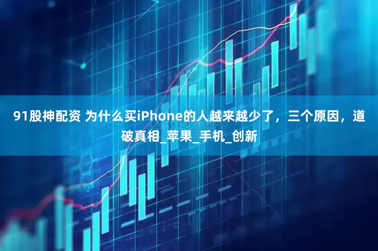 91股神配资 为什么买iPhone的人越来越少了，三个原因，道破真相_苹果_手机_创新