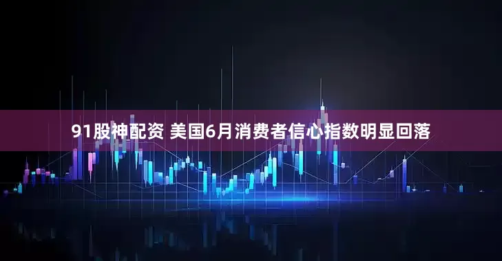 91股神配资 美国6月消费者信心指数明显回落