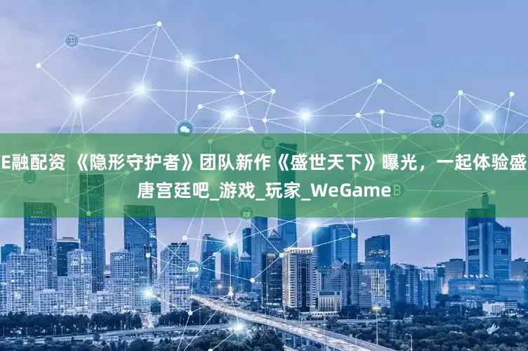 E融配资 《隐形守护者》团队新作《盛世天下》曝光，一起体验盛唐宫廷吧_游戏_玩家_WeGame
