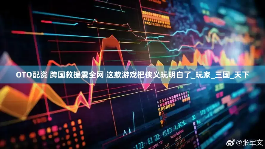 OTO配资 跨国救援震全网 这款游戏把侠义玩明白了_玩家_三国_天下