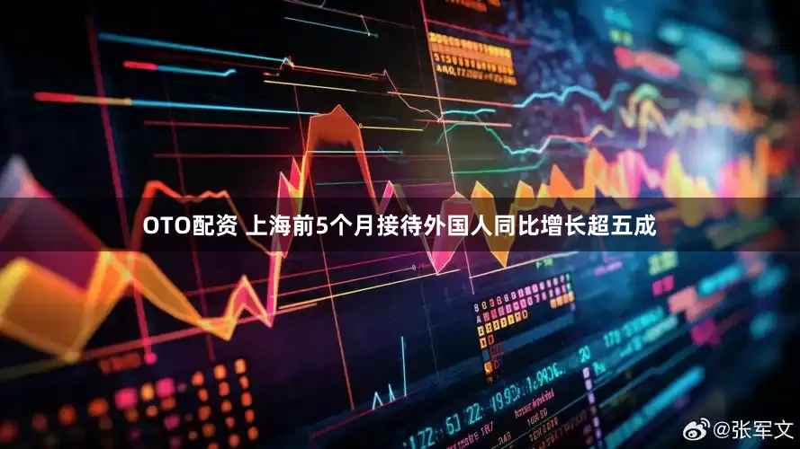 OTO配资 上海前5个月接待外国人同比增长超五成