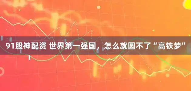 91股神配资 世界第一强国，怎么就圆不了“高铁梦”