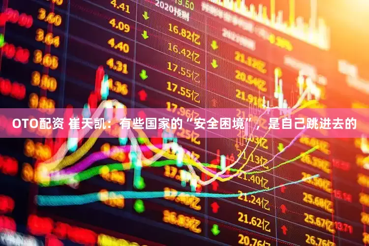 OTO配资 崔天凯：有些国家的“安全困境”，是自己跳进去的