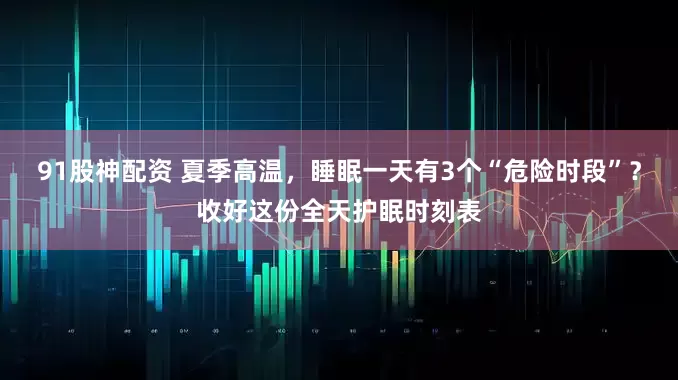 91股神配资 夏季高温，睡眠一天有3个“危险时段”？收好这份全天护眠时刻表