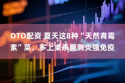 OTO配资 夏天这8种“天然青霉素”菜，多上桌杀菌消炎强免疫