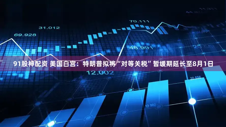 91股神配资 美国白宫：特朗普拟将“对等关税”暂缓期延长至8月1日