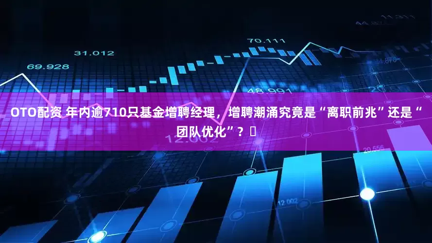 OTO配资 年内逾710只基金增聘经理，增聘潮涌究竟是“离职前兆”还是“团队优化”？​