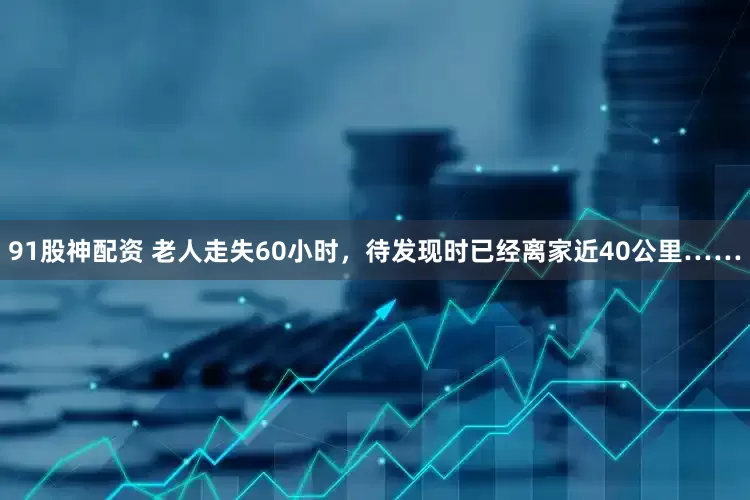 91股神配资 老人走失60小时，待发现时已经离家近40公里……