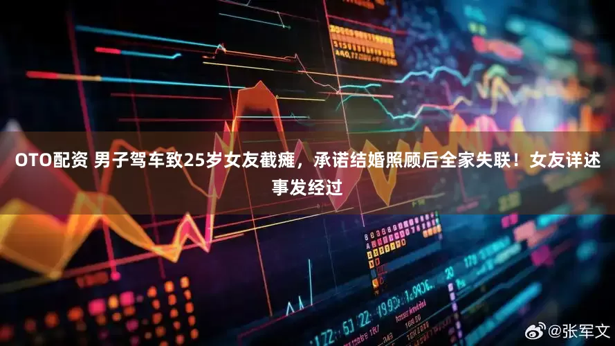 OTO配资 男子驾车致25岁女友截瘫，承诺结婚照顾后全家失联！女友详述事发经过