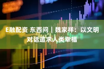 E融配资 东西问｜魏家祥：以文明对话追求人类幸福