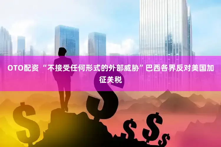 OTO配资 “不接受任何形式的外部威胁”巴西各界反对美国加征关税