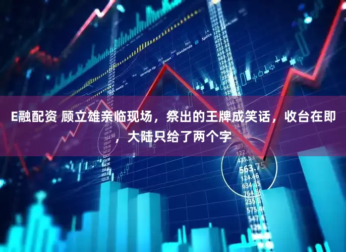 E融配资 顾立雄亲临现场，祭出的王牌成笑话，收台在即，大陆只给了两个字