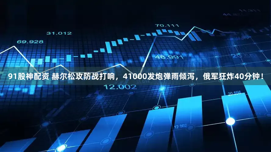 91股神配资 赫尔松攻防战打响，41000发炮弹雨倾泻，俄军狂炸40分钟！