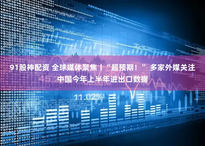 91股神配资 全球媒体聚焦丨“超预期！” 多家外媒关注中国今年上半年进出口数据