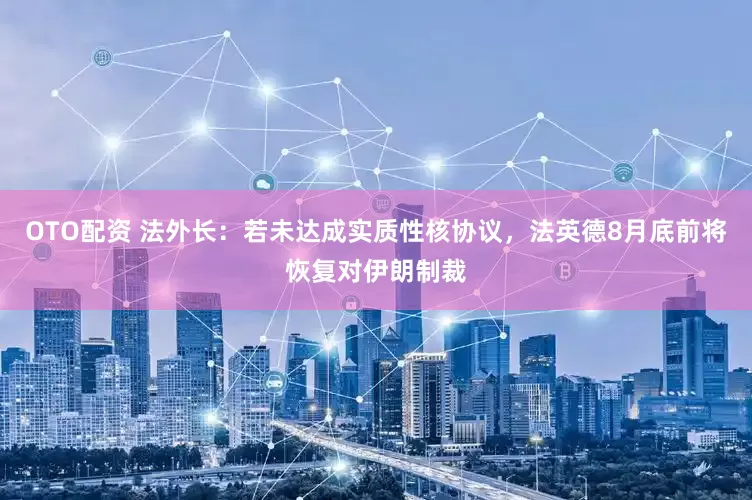 OTO配资 法外长：若未达成实质性核协议，法英德8月底前将恢复对伊朗制裁