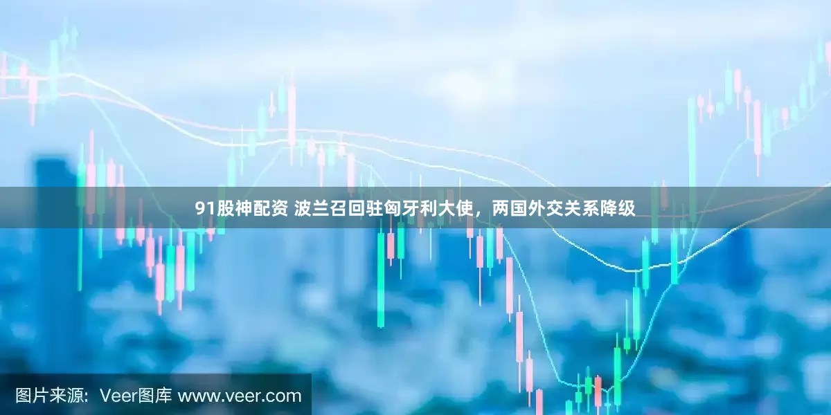 91股神配资 波兰召回驻匈牙利大使，两国外交关系降级