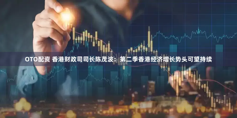 OTO配资 香港财政司司长陈茂波：第二季香港经济增长势头可望持续
