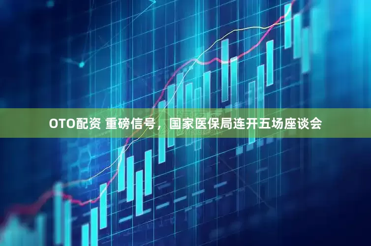 OTO配资 重磅信号，国家医保局连开五场座谈会