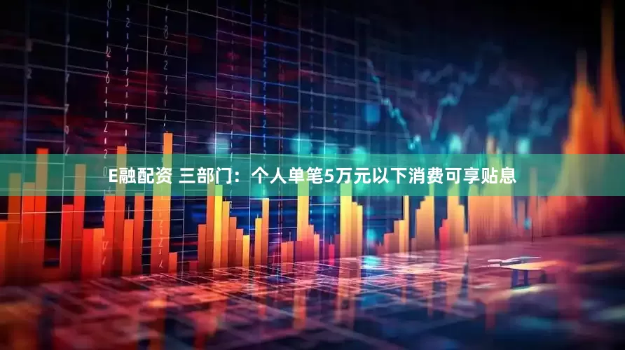 E融配资 三部门：个人单笔5万元以下消费可享贴息