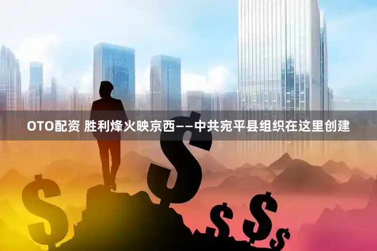 OTO配资 胜利烽火映京西——中共宛平县组织在这里创建