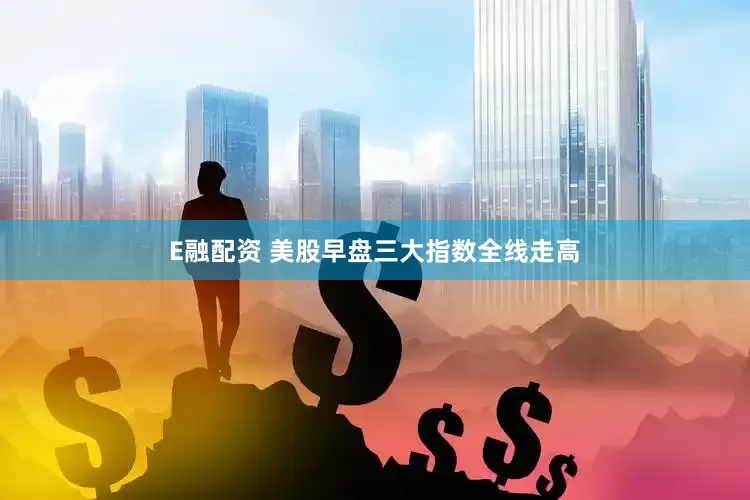E融配资 美股早盘三大指数全线走高