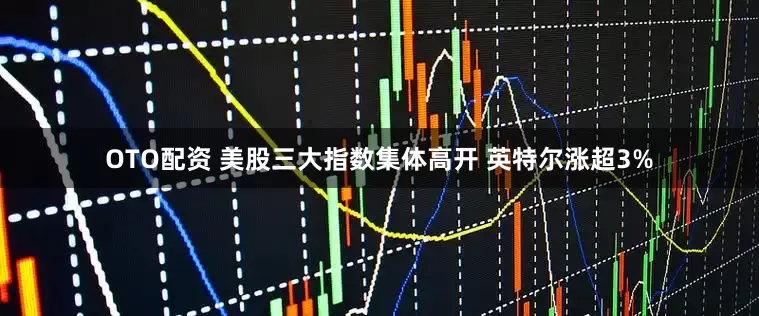 OTO配资 美股三大指数集体高开 英特尔涨超3%