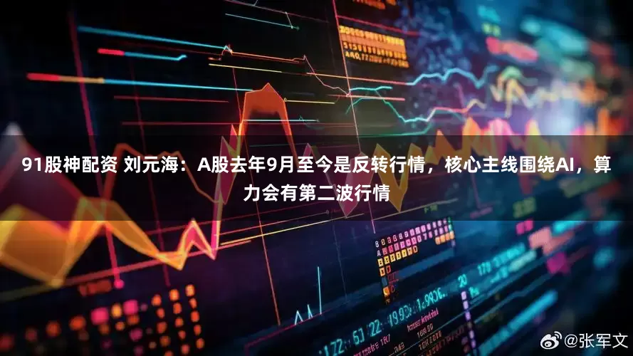 91股神配资 刘元海：A股去年9月至今是反转行情，核心主线围绕AI，算力会有第二波行情