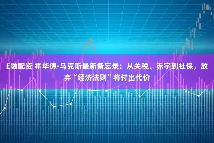 E融配资 霍华德·马克斯最新备忘录：从关税、赤字到社保，放弃“经济法则”将付出代价