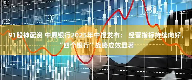 91股神配资 中原银行2025年中报发布： 经营指标持续向好，“四个银行”战略成效显著