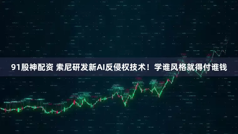 91股神配资 索尼研发新AI反侵权技术！学谁风格就得付谁钱