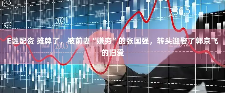 E融配资 摊牌了，被前妻“嫌穷”的张国强，转头迎娶了郭京飞的旧爱