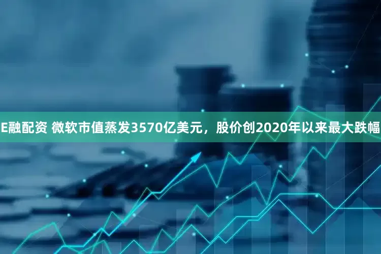 E融配资 微软市值蒸发3570亿美元，股价创2020年以来最大跌幅