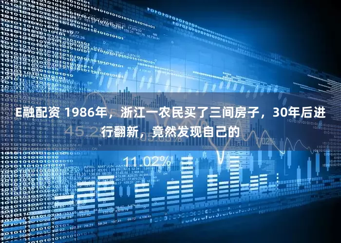 E融配资 1986年，浙江一农民买了三间房子，30年后进行翻新，竟然发现自己的