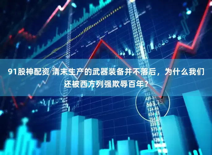 91股神配资 清末生产的武器装备并不落后，为什么我们还被西方列强欺辱百年？