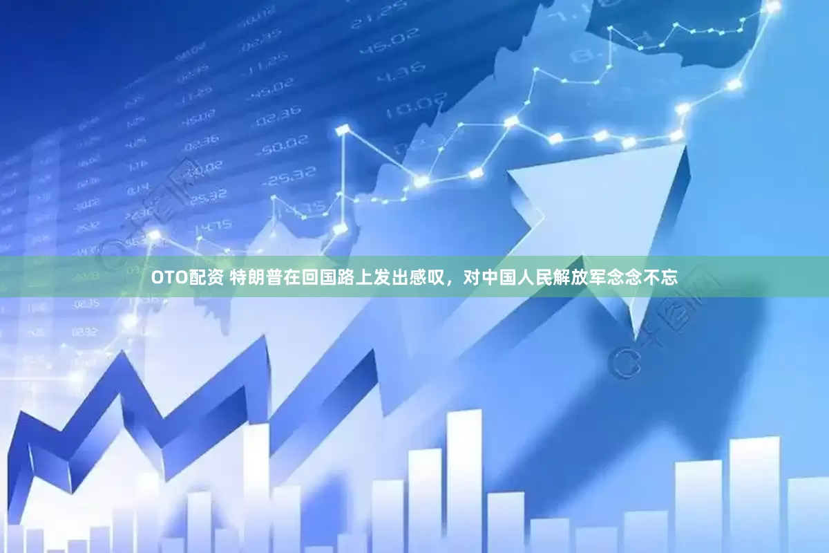 OTO配资 特朗普在回国路上发出感叹，对中国人民解放军念念不忘
